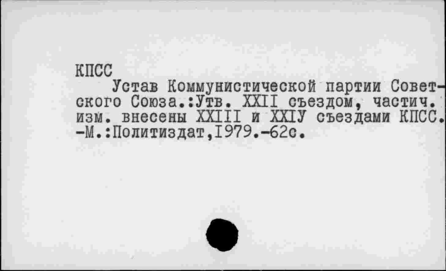 ﻿КПСС
Устав Коммунистической партии Совет скоро Союза.:Утв. XXII съездом, частич. изм. внесены XXIII и ХХ1У съездами КПСС —М.Политиздат,1979.-62с.